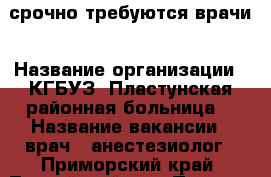 срочно требуются врачи › Название организации ­ КГБУЗ “Пластунская районная больница“ › Название вакансии ­ врач - анестезиолог - Приморский край, Тернейский р-н, Пластун пгт Работа » Вакансии   . Приморский край